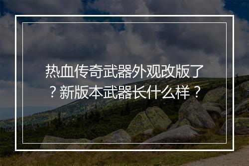 热血传奇武器外观改版了？新版本武器长什么样？