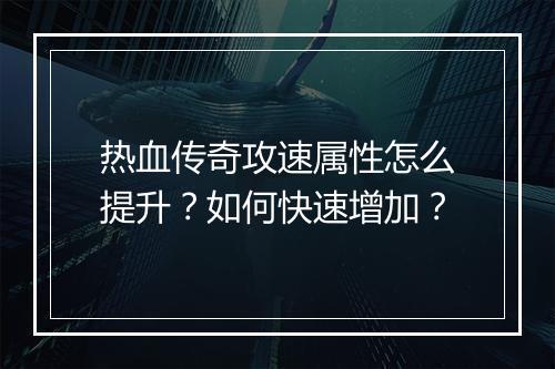 热血传奇攻速属性怎么提升？如何快速增加？