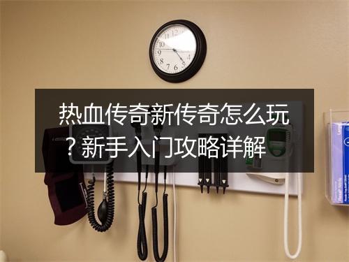 热血传奇新传奇怎么玩？新手入门攻略详解