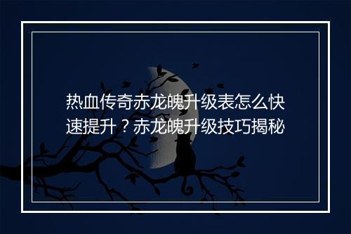 热血传奇赤龙魄升级表怎么快速提升？赤龙魄升级技巧揭秘