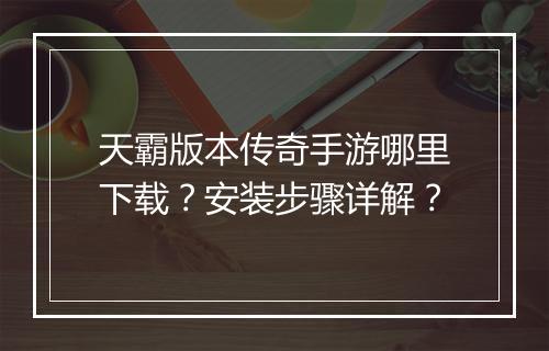天霸版本传奇手游哪里下载？安装步骤详解？