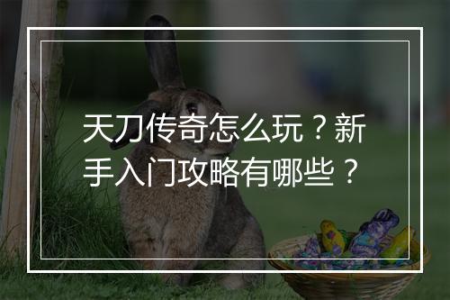 天刀传奇怎么玩？新手入门攻略有哪些？