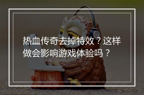 热血传奇去掉特效？这样做会影响游戏体验吗？