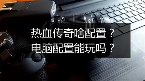 热血传奇啥配置？电脑配置能玩吗？