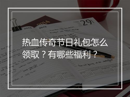 热血传奇节日礼包怎么领取？有哪些福利？