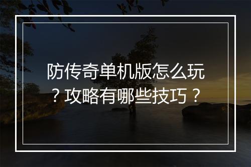 防传奇单机版怎么玩？攻略有哪些技巧？