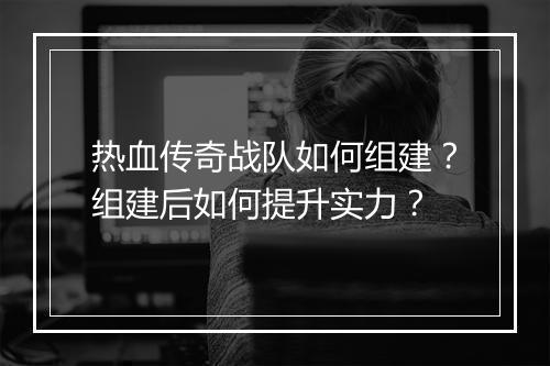 热血传奇战队如何组建？组建后如何提升实力？