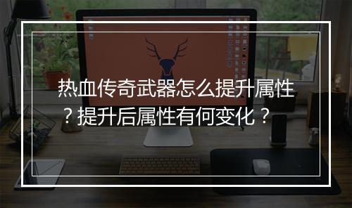 热血传奇武器怎么提升属性？提升后属性有何变化？