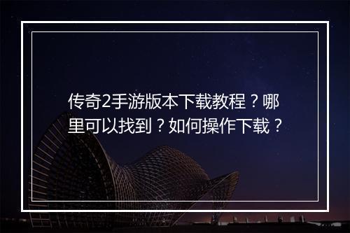 传奇2手游版本下载教程？哪里可以找到？如何操作下载？