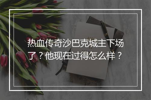 热血传奇沙巴克城主下场了？他现在过得怎么样？