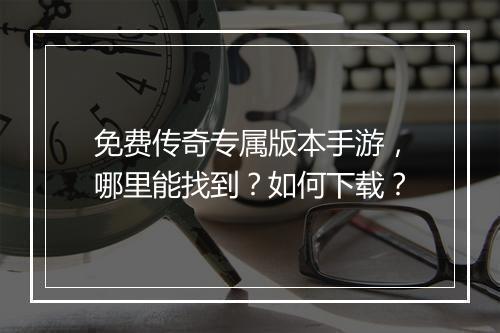 免费传奇专属版本手游，哪里能找到？如何下载？