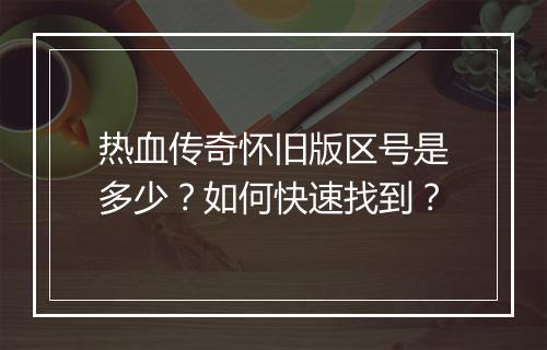热血传奇怀旧版区号是多少？如何快速找到？