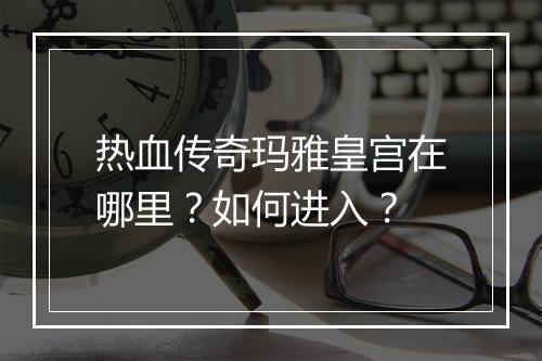 热血传奇玛雅皇宫在哪里？如何进入？