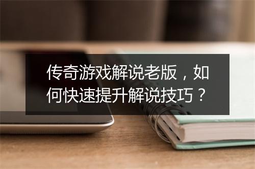 传奇游戏解说老版，如何快速提升解说技巧？