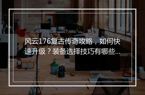 风云176复古传奇攻略，如何快速升级？装备选择技巧有哪些？