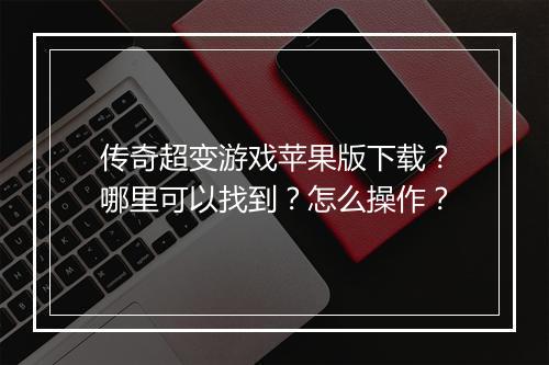 传奇超变游戏苹果版下载？哪里可以找到？怎么操作？