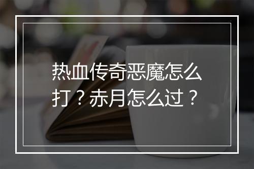 热血传奇恶魔怎么打？赤月怎么过？