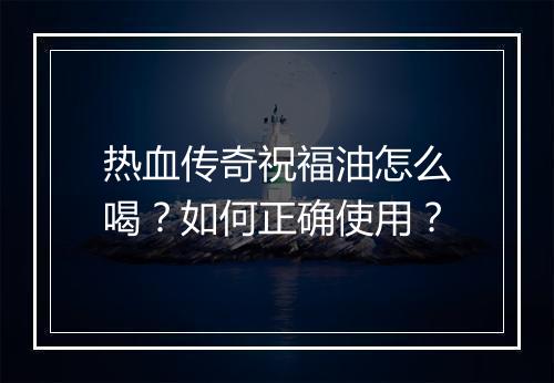 热血传奇祝福油怎么喝？如何正确使用？