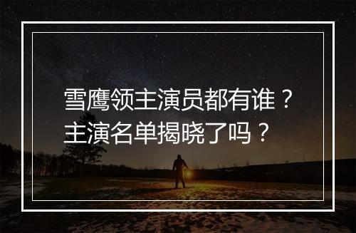 雪鹰领主演员都有谁？主演名单揭晓了吗？