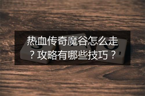 热血传奇魔谷怎么走？攻略有哪些技巧？