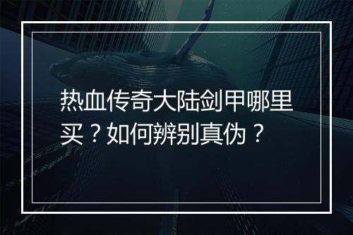 热血传奇大陆剑甲哪里买？如何辨别真伪？