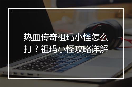 热血传奇祖玛小怪怎么打？祖玛小怪攻略详解