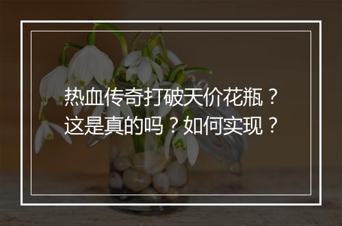 热血传奇打破天价花瓶？这是真的吗？如何实现？