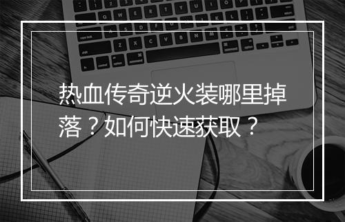 热血传奇逆火装哪里掉落？如何快速获取？