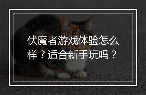 伏魔者游戏体验怎么样？适合新手玩吗？