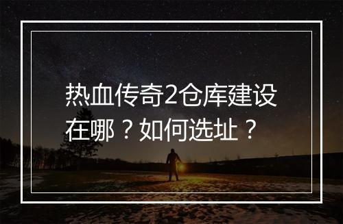 热血传奇2仓库建设在哪？如何选址？