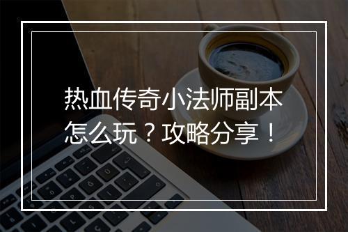 热血传奇小法师副本怎么玩？攻略分享！