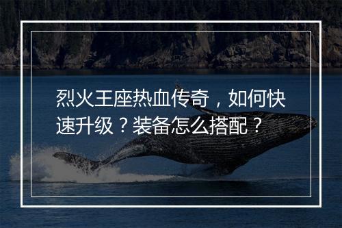 烈火王座热血传奇，如何快速升级？装备怎么搭配？