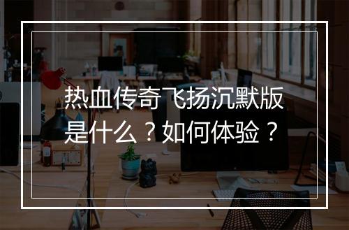 热血传奇飞扬沉默版是什么？如何体验？