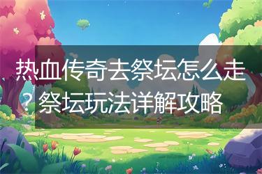 热血传奇去祭坛怎么走？祭坛玩法详解攻略