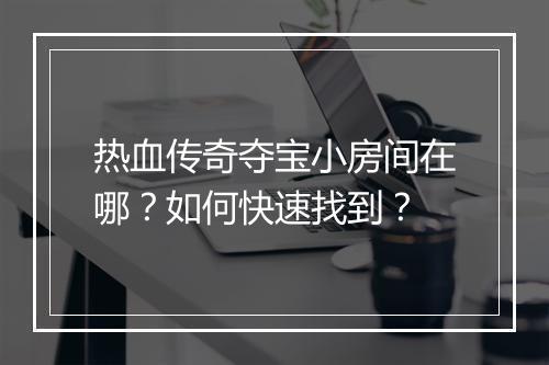 热血传奇夺宝小房间在哪？如何快速找到？
