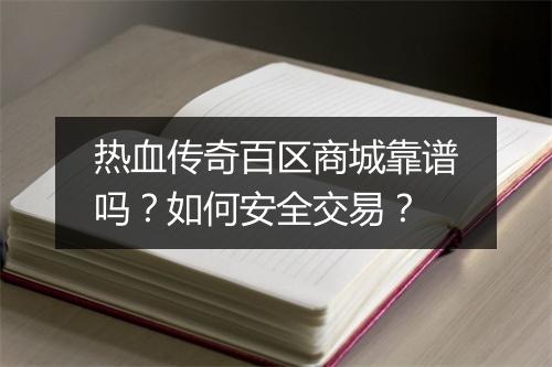 热血传奇百区商城靠谱吗？如何安全交易？