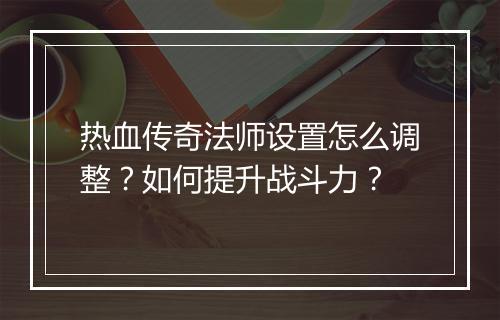 热血传奇法师设置怎么调整？如何提升战斗力？