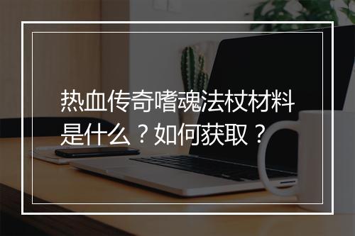 热血传奇嗜魂法杖材料是什么？如何获取？