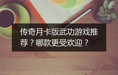 传奇月卡版武功游戏推荐？哪款更受欢迎？