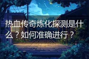 热血传奇炼化探测是什么？如何准确进行？