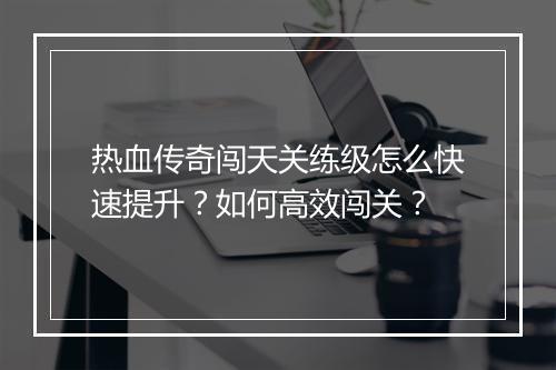 热血传奇闯天关练级怎么快速提升？如何高效闯关？