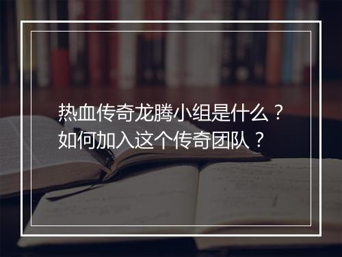 热血传奇龙腾小组是什么？如何加入这个传奇团队？
