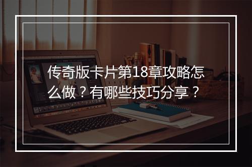 传奇版卡片第18章攻略怎么做？有哪些技巧分享？