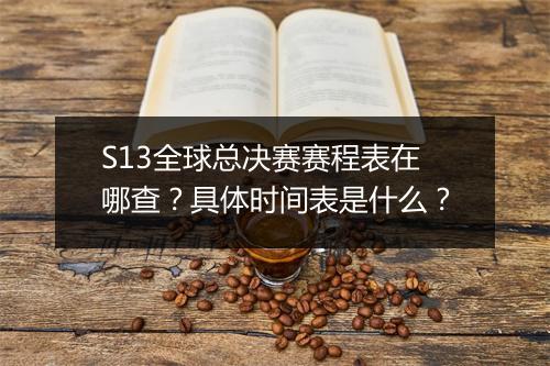 S13全球总决赛赛程表在哪查？具体时间表是什么？