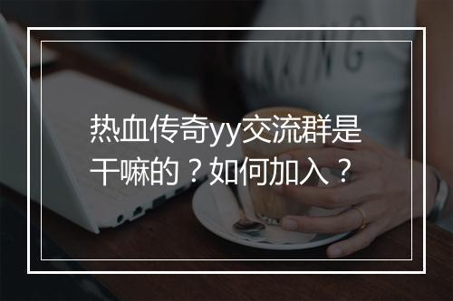 热血传奇yy交流群是干嘛的？如何加入？