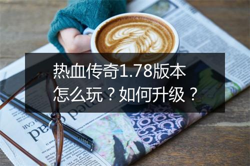 热血传奇1.78版本怎么玩？如何升级？