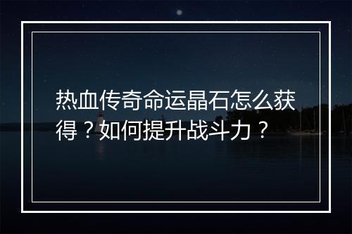 热血传奇命运晶石怎么获得?如何提升战斗力?