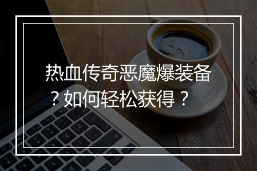 热血传奇恶魔爆装备？如何轻松获得？