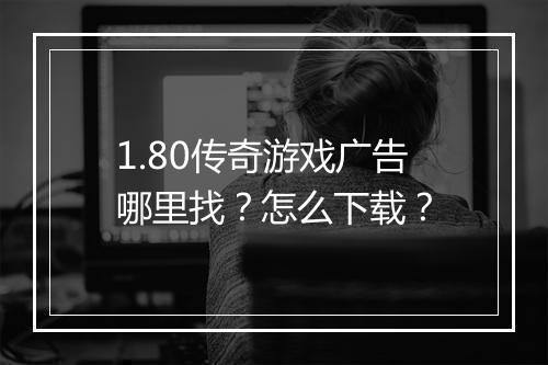 1.80传奇游戏广告哪里找？怎么下载？