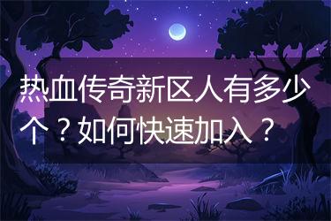 热血传奇新区人有多少个？如何快速加入？